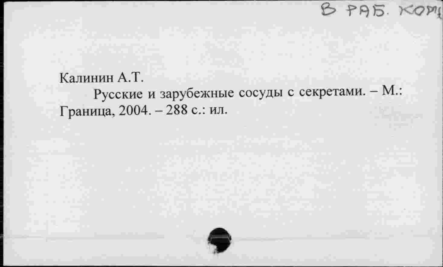 ﻿
Калинин А.Т.
Русские и зарубежные сосуды с секретами. - М.: Граница, 2004. — 288 с.: ил.